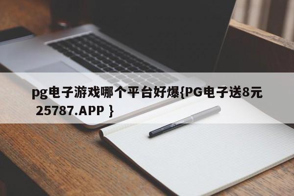 pg电子游戏哪个平台好爆{PG电子送8元 25787.APP }