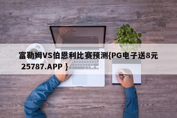 富勒姆VS伯恩利比赛预测{PG电子送8元 25787.APP }