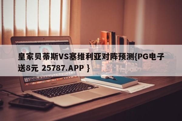 皇家贝蒂斯VS塞维利亚对阵预测{PG电子送8元 25787.APP }