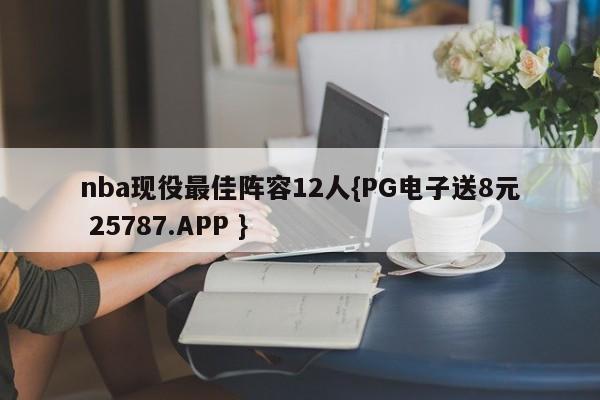 nba现役最佳阵容12人{PG电子送8元 25787.APP }