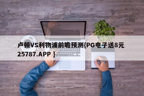 卢顿VS利物浦前瞻预测{PG电子送8元 25787.APP }