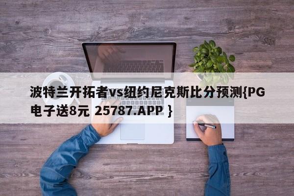 波特兰开拓者vs纽约尼克斯比分预测{PG电子送8元 25787.APP }