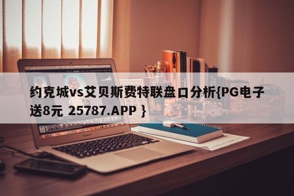 约克城vs艾贝斯费特联盘口分析{PG电子送8元 25787.APP }