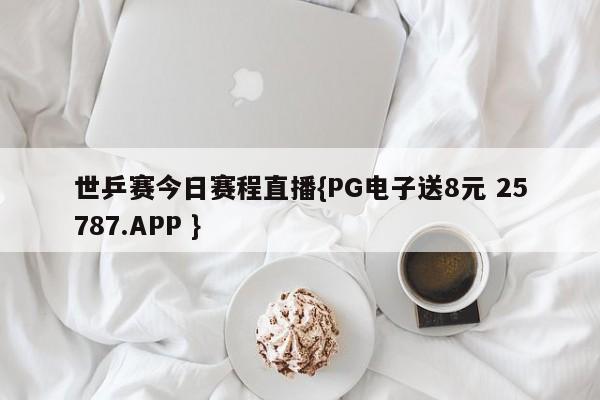 世乒赛今日赛程直播{PG电子送8元 25787.APP }