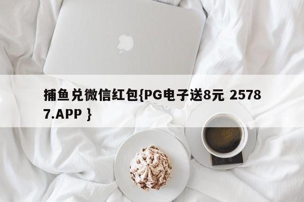 捕鱼兑微信红包{PG电子送8元 25787.APP }