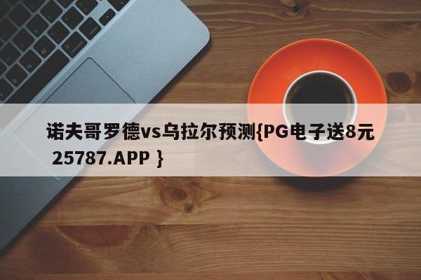 诺夫哥罗德vs乌拉尔预测{PG电子送8元 25787.APP }