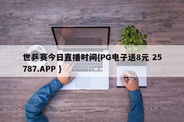 世乒赛今日直播时间{PG电子送8元 25787.APP }