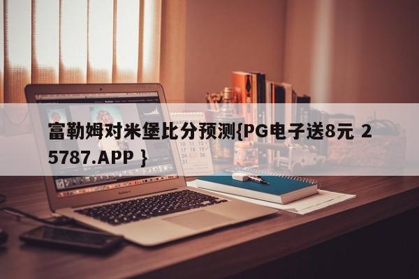 富勒姆对米堡比分预测{PG电子送8元 25787.APP }