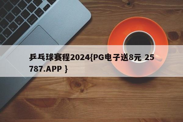 乒乓球赛程2024{PG电子送8元 25787.APP }