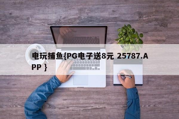 电玩捕鱼{PG电子送8元 25787.APP }