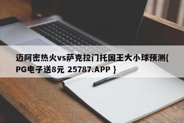 迈阿密热火vs萨克拉门托国王大小球预测{PG电子送8元 25787.APP }