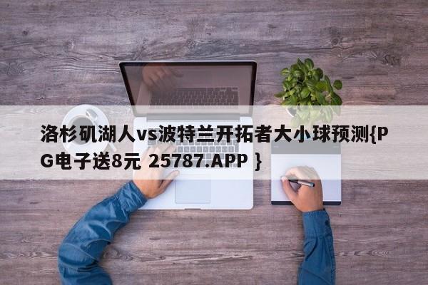 洛杉矶湖人vs波特兰开拓者大小球预测{PG电子送8元 25787.APP }