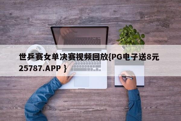 世乒赛女单决赛视频回放{PG电子送8元 25787.APP }