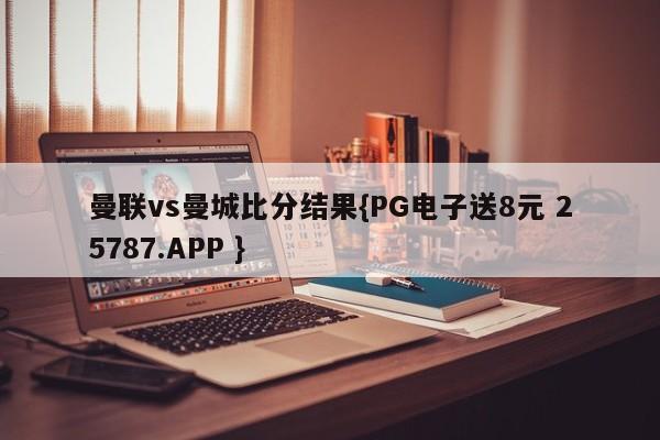 曼联vs曼城比分结果{PG电子送8元 25787.APP }