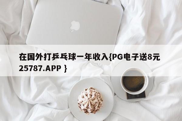 在国外打乒乓球一年收入{PG电子送8元 25787.APP }