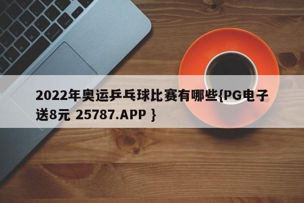 2022年奥运乒乓球比赛有哪些{PG电子送8元 25787.APP }