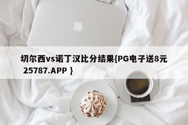 切尔西vs诺丁汉比分结果{PG电子送8元 25787.APP }