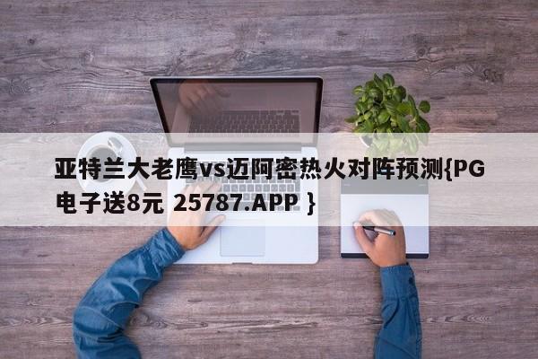 亚特兰大老鹰vs迈阿密热火对阵预测{PG电子送8元 25787.APP }