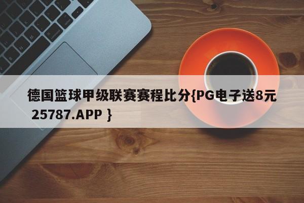 德国篮球甲级联赛赛程比分{PG电子送8元 25787.APP }