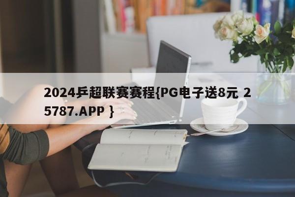 2024乒超联赛赛程{PG电子送8元 25787.APP }