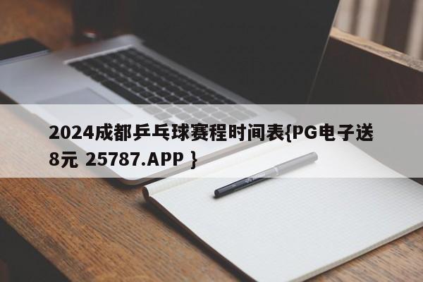 2024成都乒乓球赛程时间表{PG电子送8元 25787.APP }