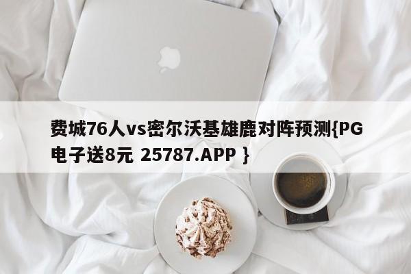 费城76人vs密尔沃基雄鹿对阵预测{PG电子送8元 25787.APP }