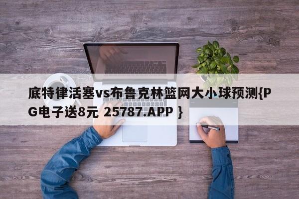 底特律活塞vs布鲁克林篮网大小球预测{PG电子送8元 25787.APP }