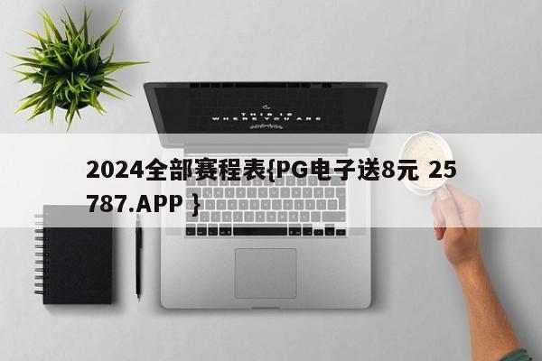 2024全部赛程表{PG电子送8元 25787.APP }