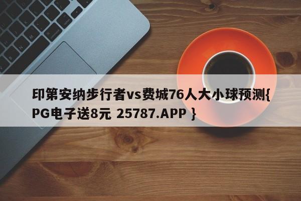 印第安纳步行者vs费城76人大小球预测{PG电子送8元 25787.APP }