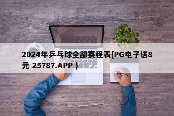 2024年乒乓球全部赛程表{PG电子送8元 25787.APP }