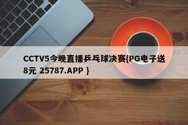 CCTV5今晚直播乒乓球决赛{PG电子送8元 25787.APP }