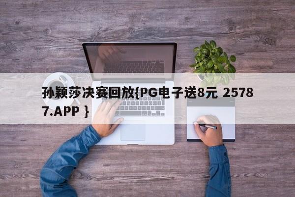 孙颖莎决赛回放{PG电子送8元 25787.APP }