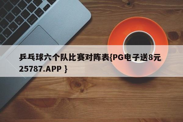 乒乓球六个队比赛对阵表{PG电子送8元 25787.APP }