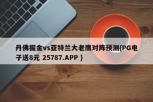 丹佛掘金vs亚特兰大老鹰对阵预测{PG电子送8元 25787.APP }