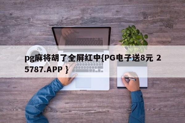 pg麻将胡了全屏红中{PG电子送8元 25787.APP }