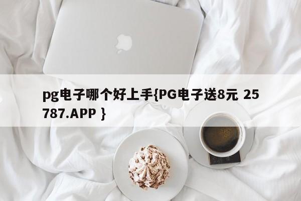 pg电子哪个好上手{PG电子送8元 25787.APP }