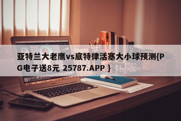 亚特兰大老鹰vs底特律活塞大小球预测{PG电子送8元 25787.APP }