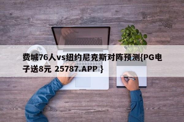 费城76人vs纽约尼克斯对阵预测{PG电子送8元 25787.APP }