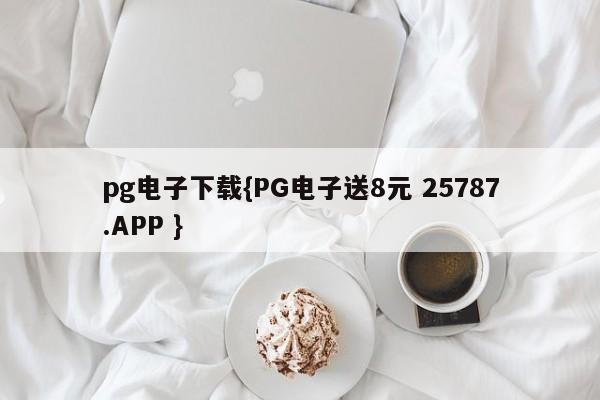 pg电子下载{PG电子送8元 25787.APP }