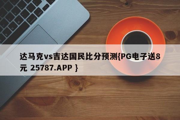 达马克vs吉达国民比分预测{PG电子送8元 25787.APP }