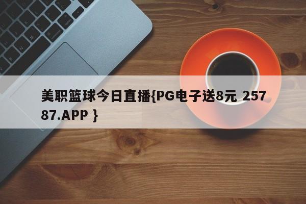 美职篮球今日直播{PG电子送8元 25787.APP }