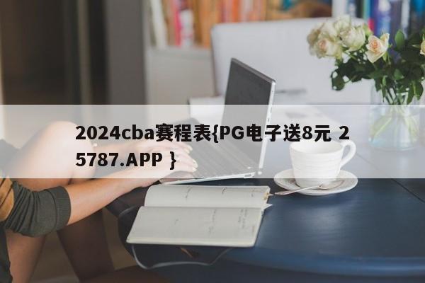 2024cba赛程表{PG电子送8元 25787.APP }