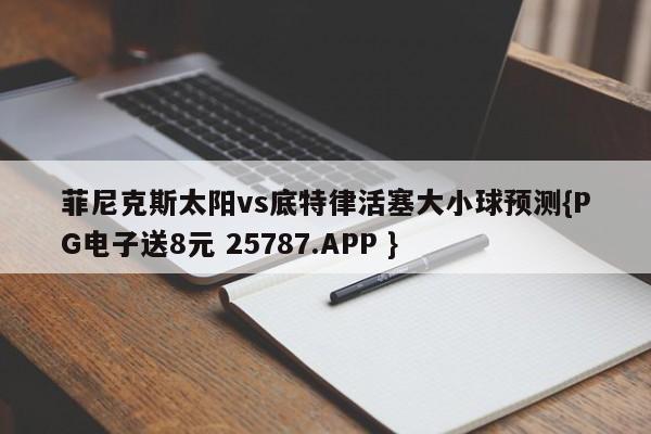 菲尼克斯太阳vs底特律活塞大小球预测{PG电子送8元 25787.APP }