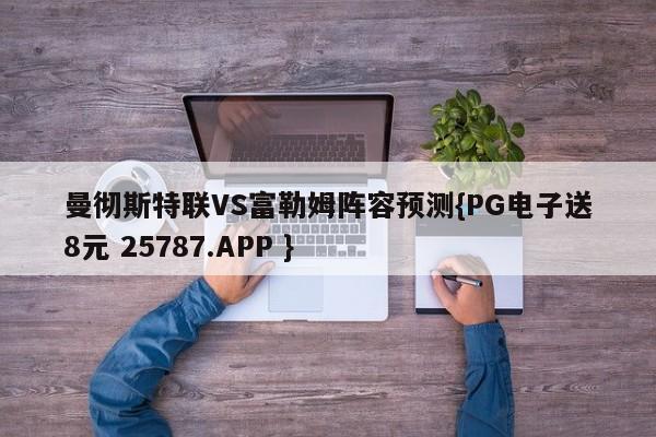 曼彻斯特联VS富勒姆阵容预测{PG电子送8元 25787.APP }