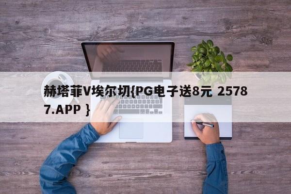 赫塔菲V埃尔切{PG电子送8元 25787.APP }