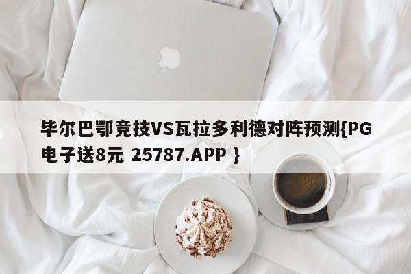 毕尔巴鄂竞技VS瓦拉多利德对阵预测{PG电子送8元 25787.APP }