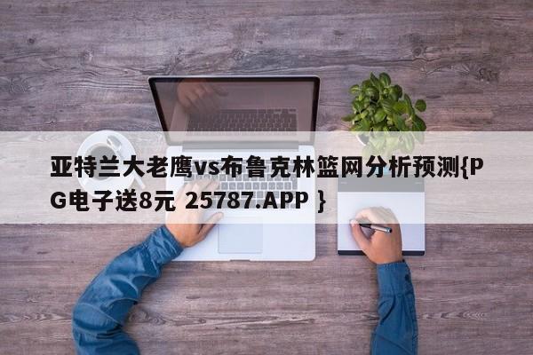 亚特兰大老鹰vs布鲁克林篮网分析预测{PG电子送8元 25787.APP }