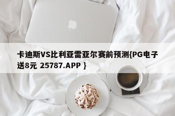 卡迪斯VS比利亚雷亚尔赛前预测{PG电子送8元 25787.APP }