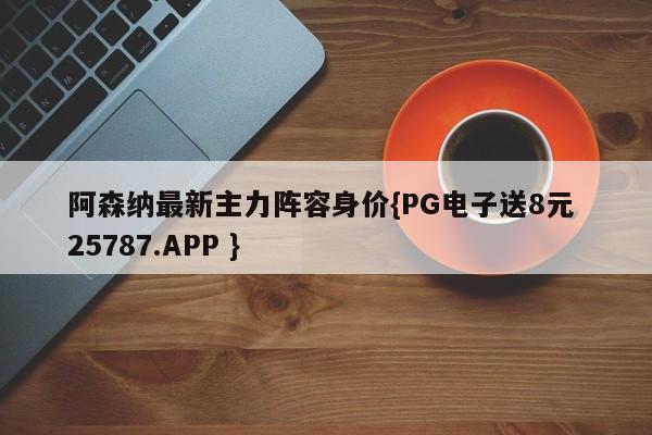 阿森纳最新主力阵容身价{PG电子送8元 25787.APP }