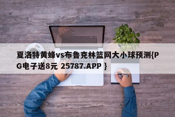 夏洛特黄蜂vs布鲁克林篮网大小球预测{PG电子送8元 25787.APP }